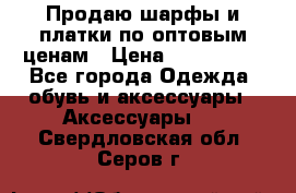 Продаю шарфы и платки по оптовым ценам › Цена ­ 300-2500 - Все города Одежда, обувь и аксессуары » Аксессуары   . Свердловская обл.,Серов г.